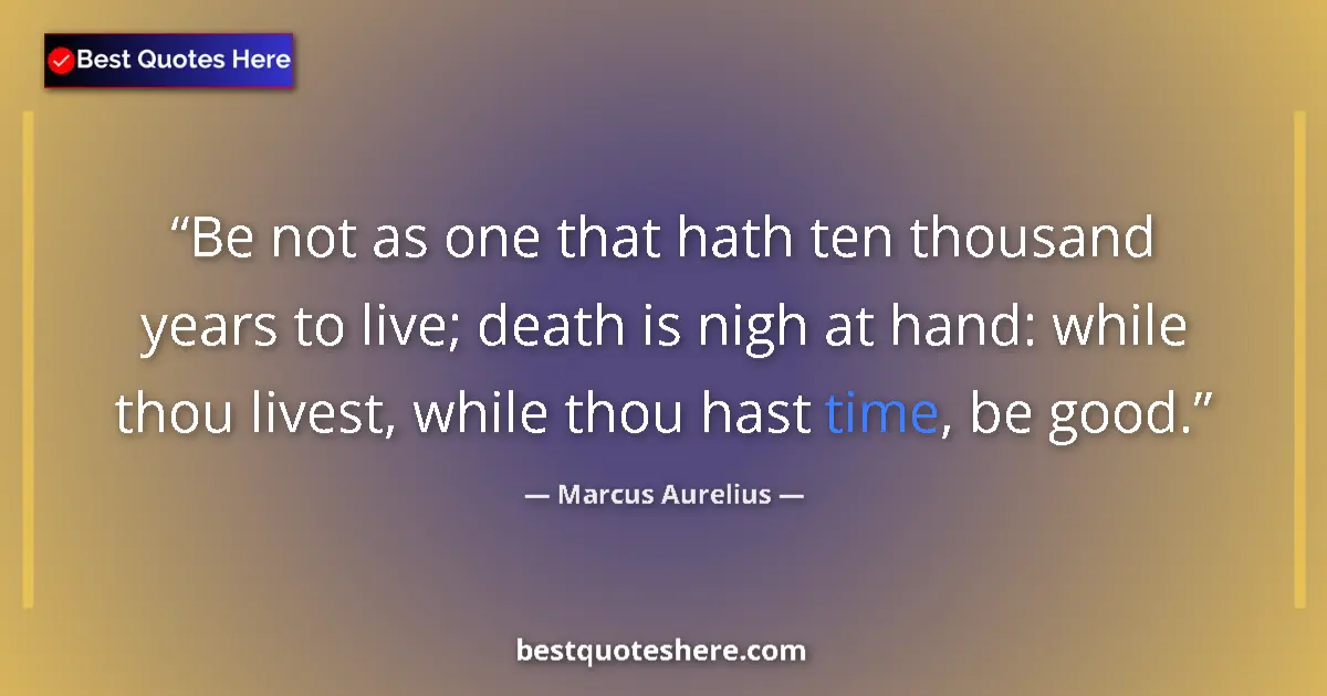 Quote by Marcus Aurelius: Be not as one that hath ten thousand years to live; death is nigh at hand: while thou livest, while ...