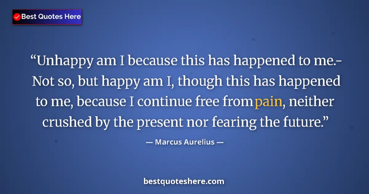 Image for the quote by Marcus Aurelius: Unhappy am I because this has happened to me.- Not so, but happy am I, though this has happened to m...