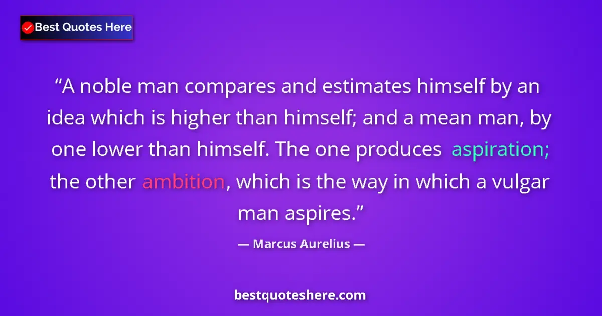 Quote by Marcus Aurelius: A noble man compares and estimates himself by an idea which is higher than himself; and a mean man, ...