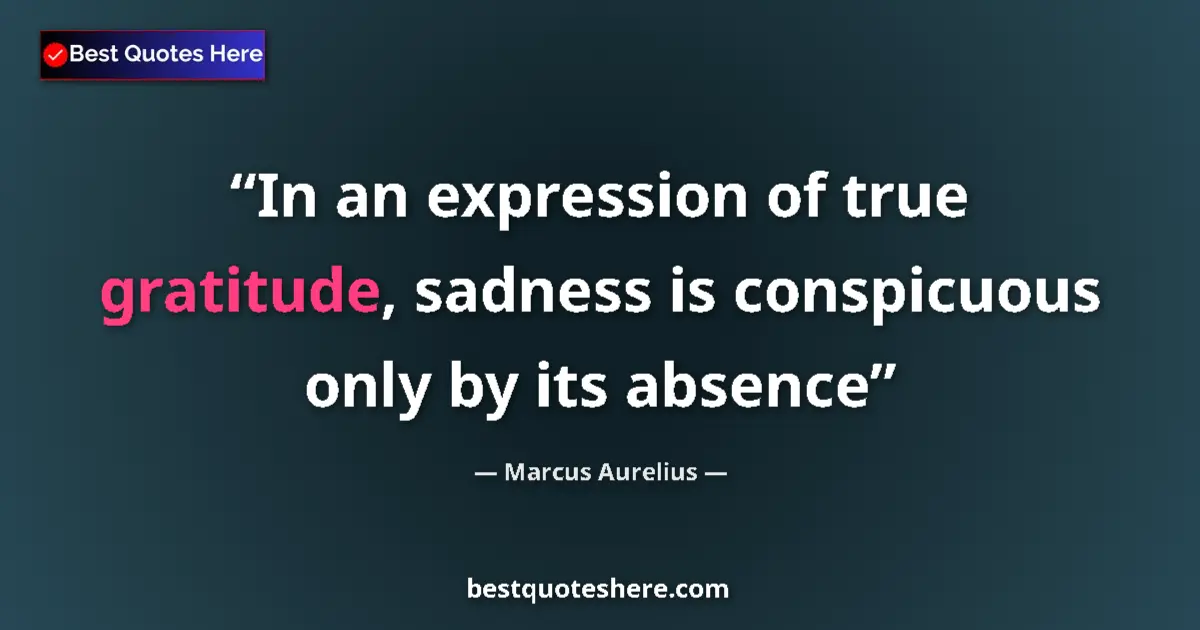 Quote by Marcus Aurelius: In an expression of true gratitude, sadness is conspicuous only by its absence...