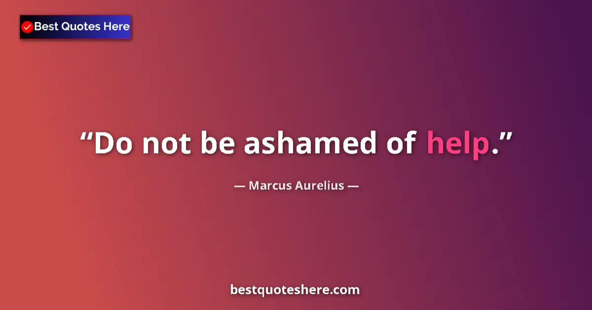 Quote by Marcus Aurelius: Do not be ashamed of help....