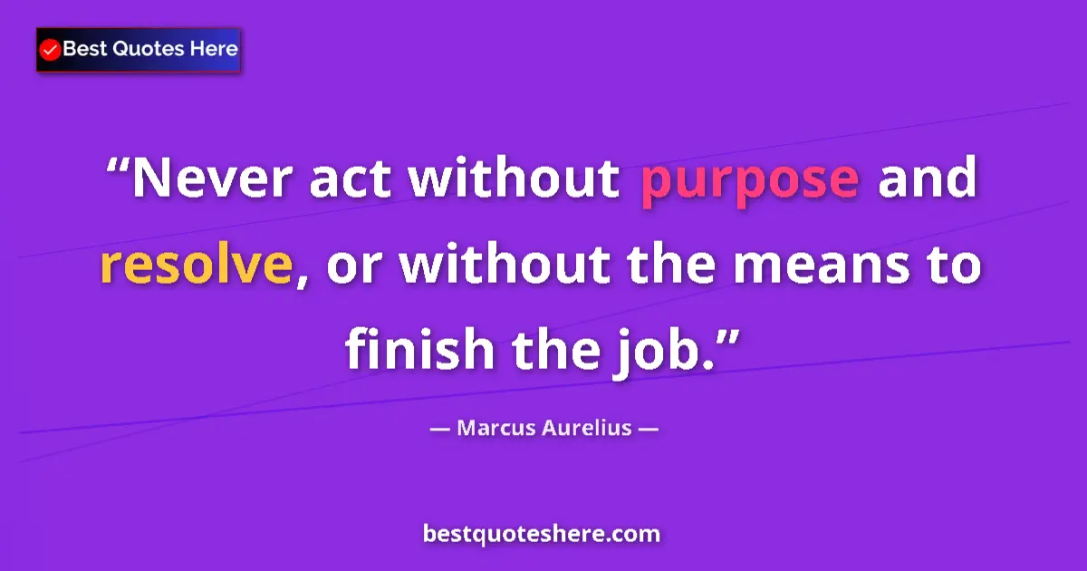 Quote by Marcus Aurelius: Never act without purpose and resolve, or without the means to finish the job....