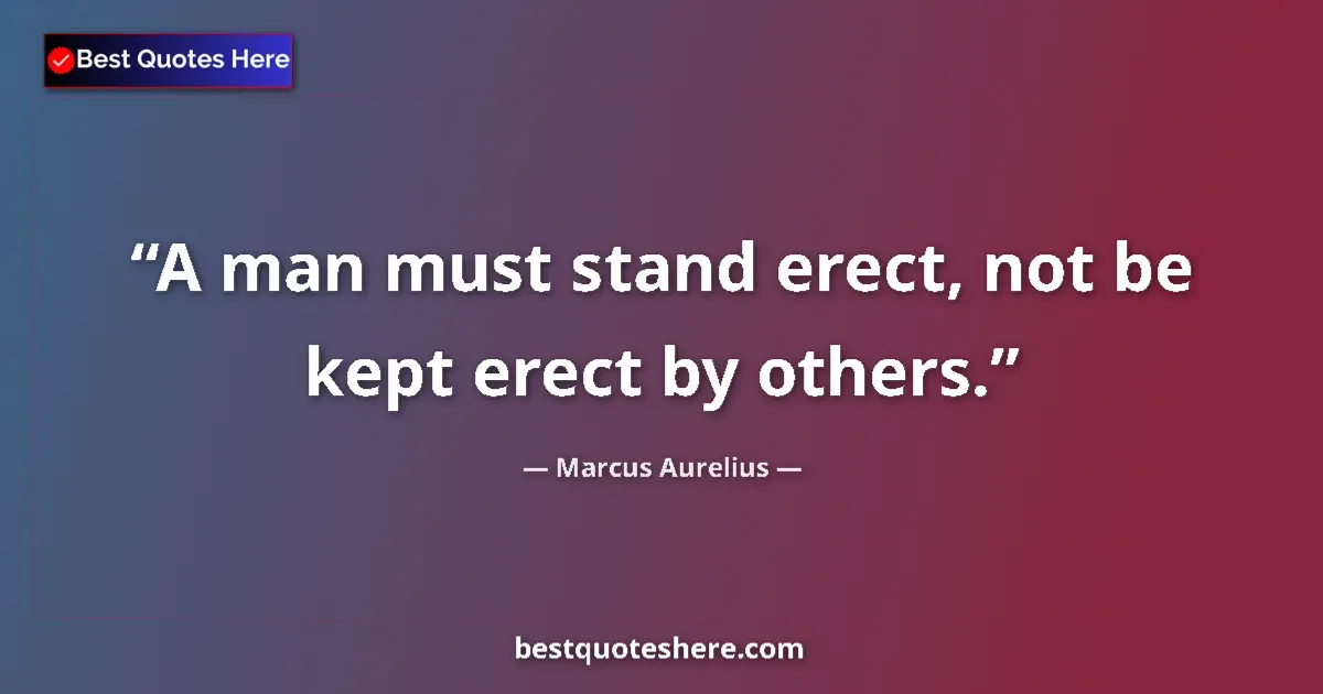 Quote by Marcus Aurelius: A man must stand erect, not be kept erect by others....