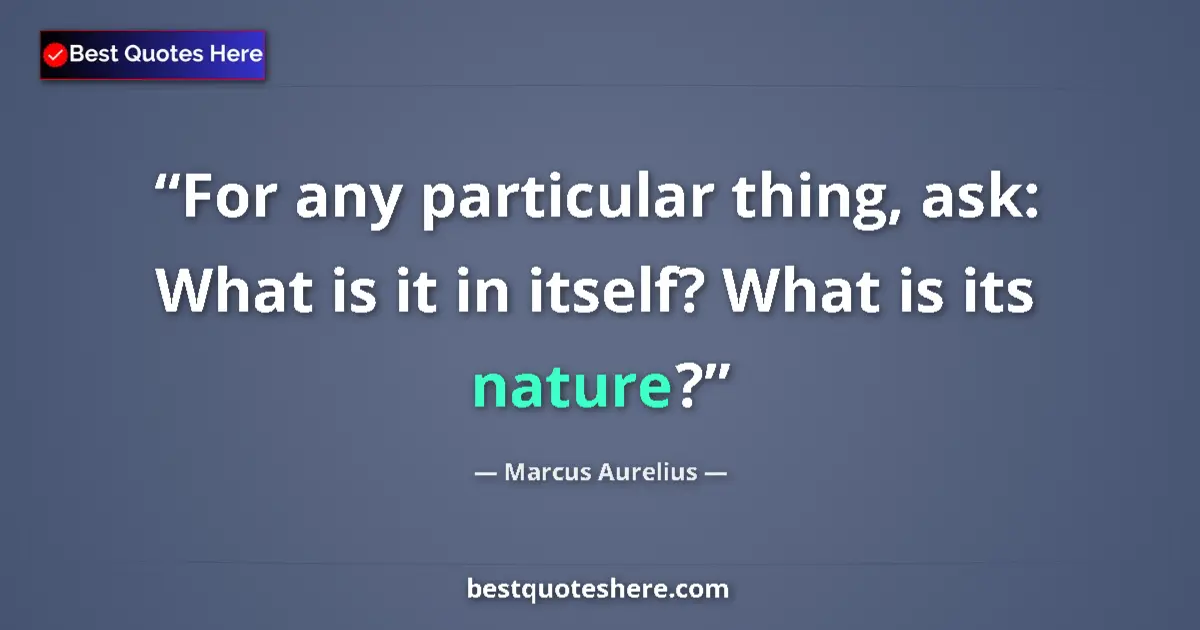 Quote by Marcus Aurelius: For any particular thing, ask: What is it in itself? What is its nature?...
