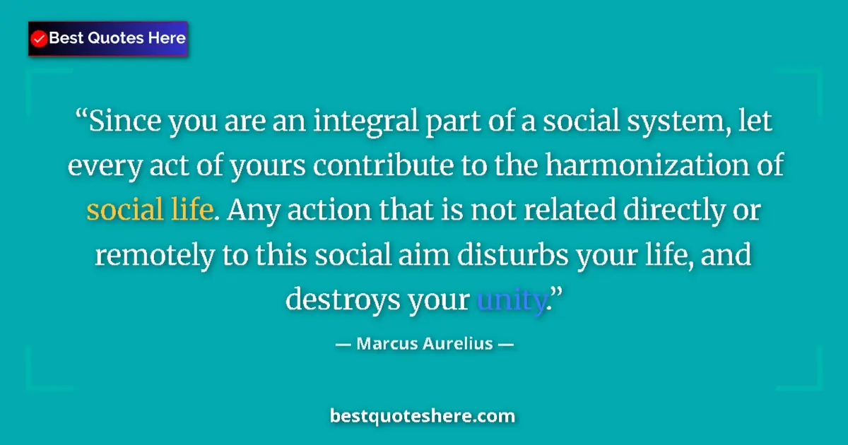 Quote by Marcus Aurelius: Since you are an integral part of a social system, let every act of yours contribute to the harmoniz...