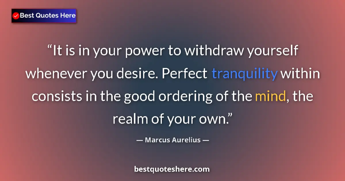 Quote by Marcus Aurelius: It is in your power to withdraw yourself whenever you desire. Perfect tranquility within consists in...