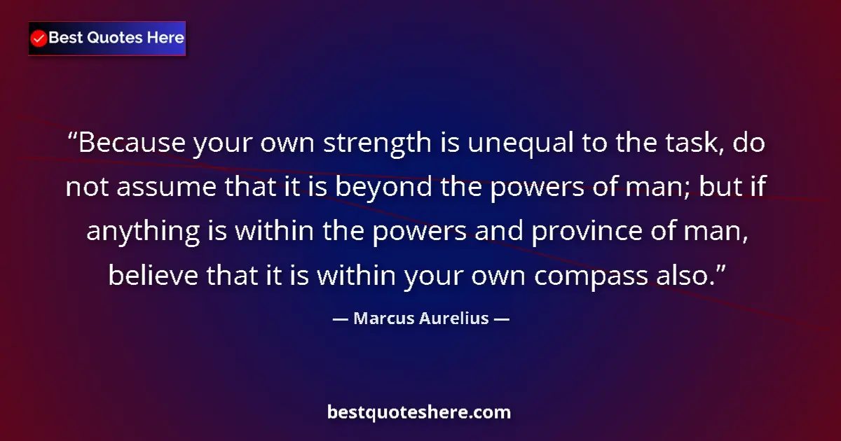 Quote by Marcus Aurelius: Because your own strength is unequal to the task, do not assume that it is beyond the powers of man;...