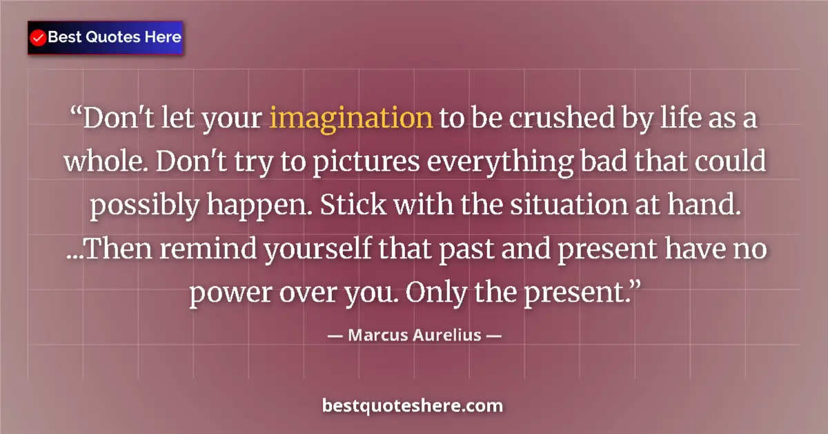 Quote by Marcus Aurelius: Don't let your imagination to be crushed by life as a whole. Don't try to pictures everything bad th...