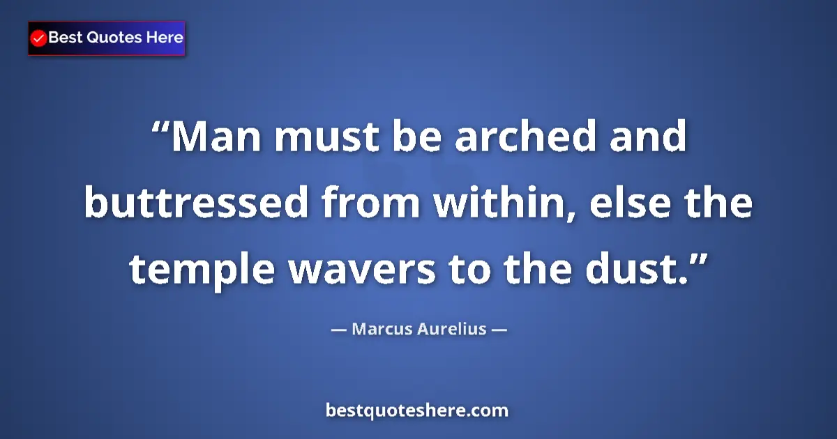Quote by Marcus Aurelius: Man must be arched and buttressed from within, else the temple wavers to the dust....