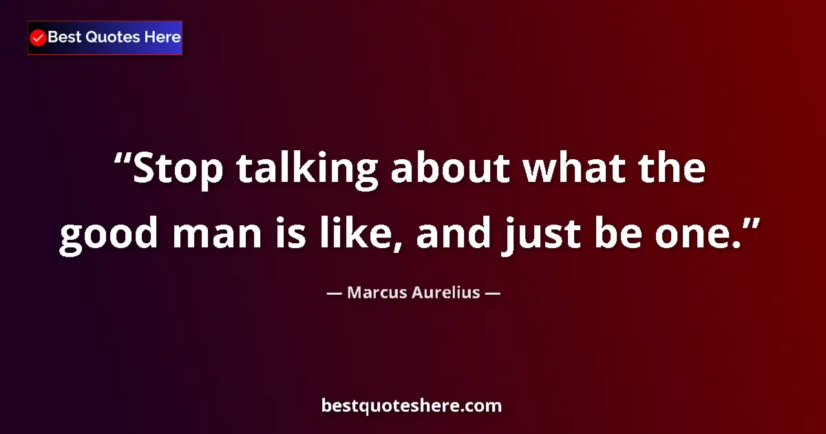 Marcus Aurelius quote: "Stop talking about what the good man is like, and just be..."