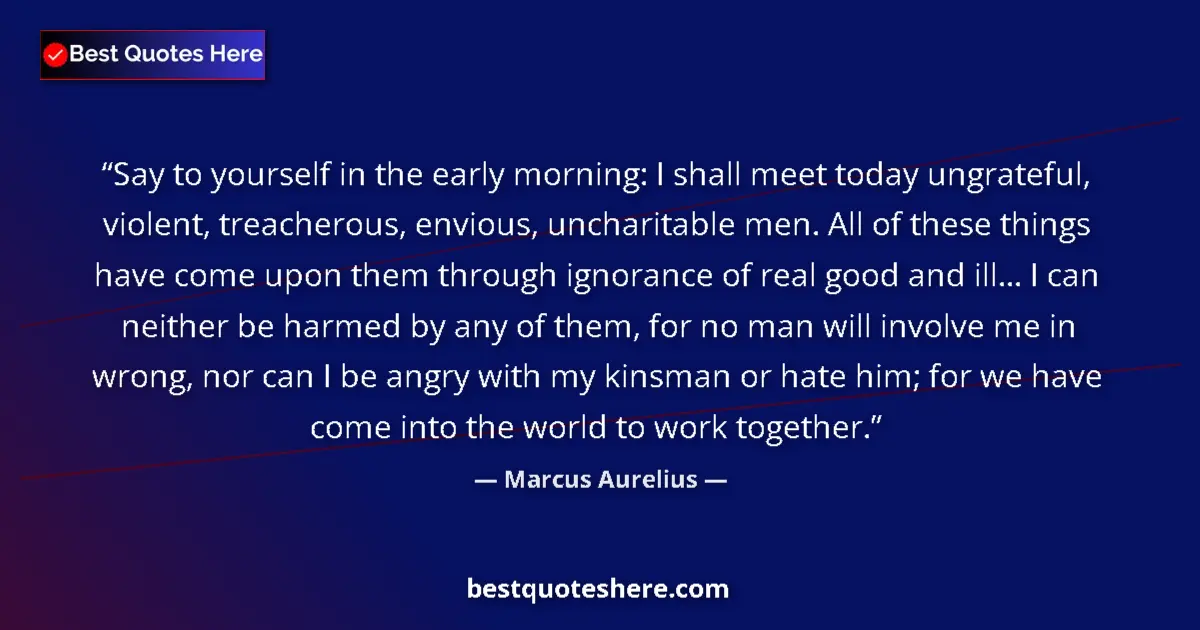 Quote by Marcus Aurelius: Say to yourself in the early morning: I shall meet today ungrateful, violent, treacherous, envious, ...