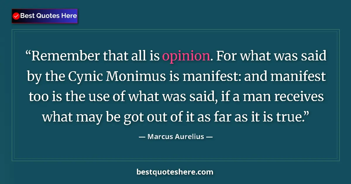 Quote by Marcus Aurelius: Remember that all is opinion. For what was said by the Cynic Monimus is manifest: and manifest too i...