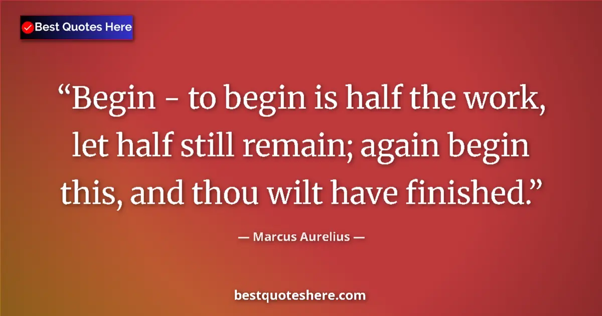 Quote by Marcus Aurelius: Begin - to begin is half the work, let half still remain; again begin this, and thou wilt have finis...