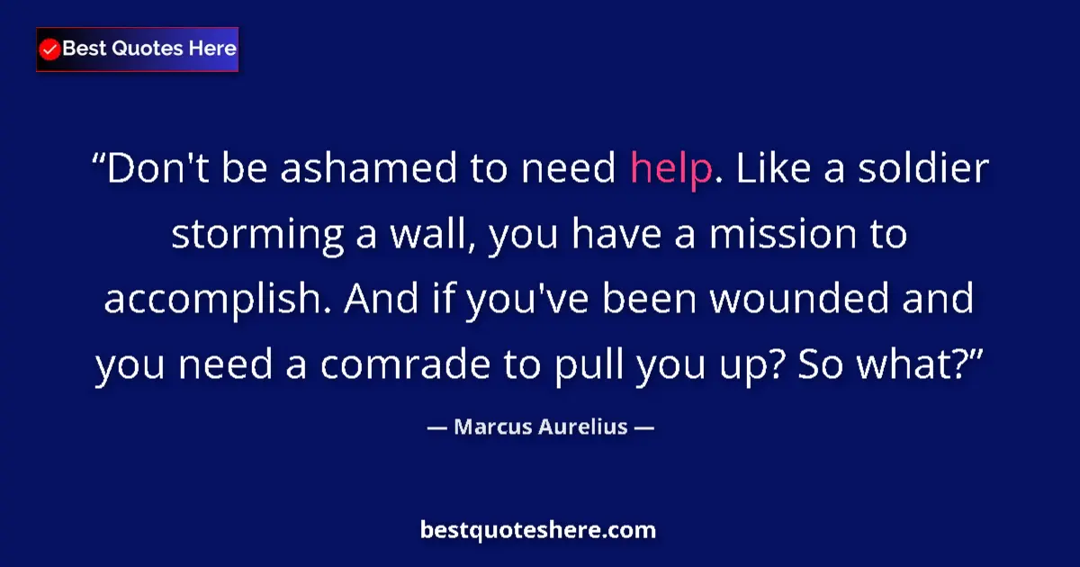 Image for the quote by Marcus Aurelius: Don't be ashamed to need help. Like a soldier storming a wall, you have a mission to accomplish. And...