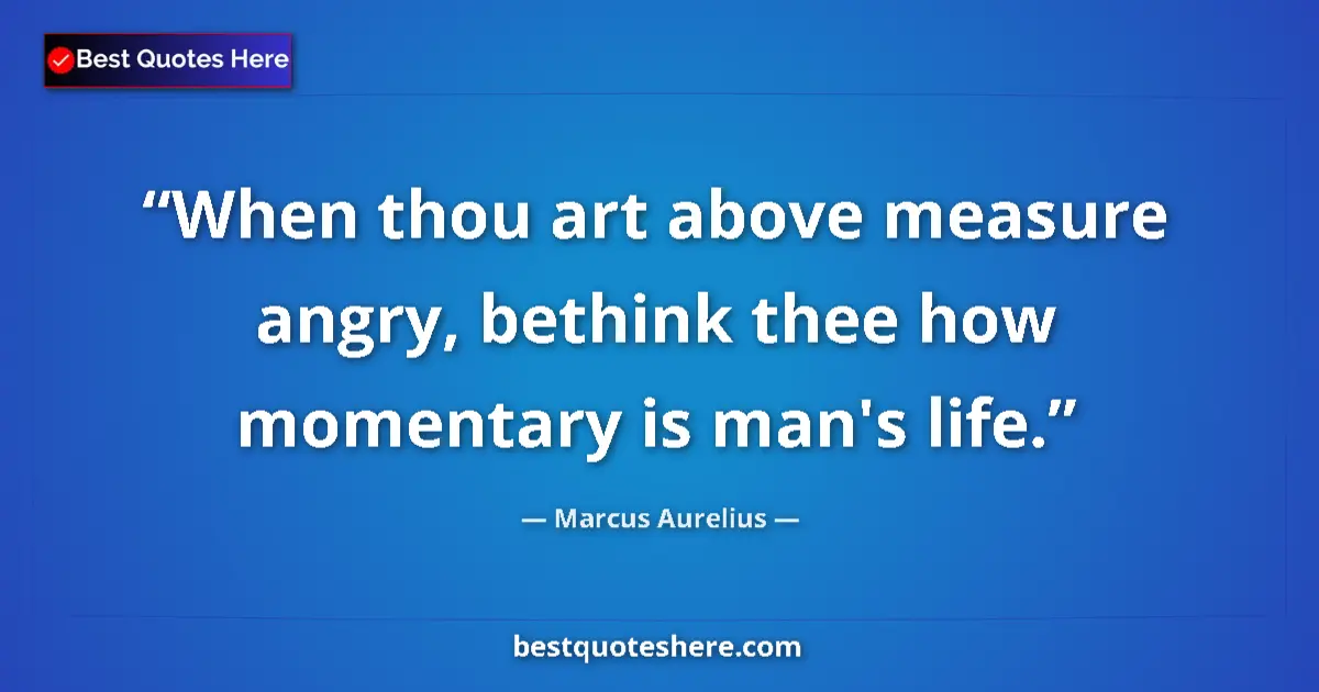 Marcus Aurelius Quote: "When thou art above measure angry, bethink thee how..." Marcus Aurelius quote: "When thou art above measure angry, bethink thee how..."