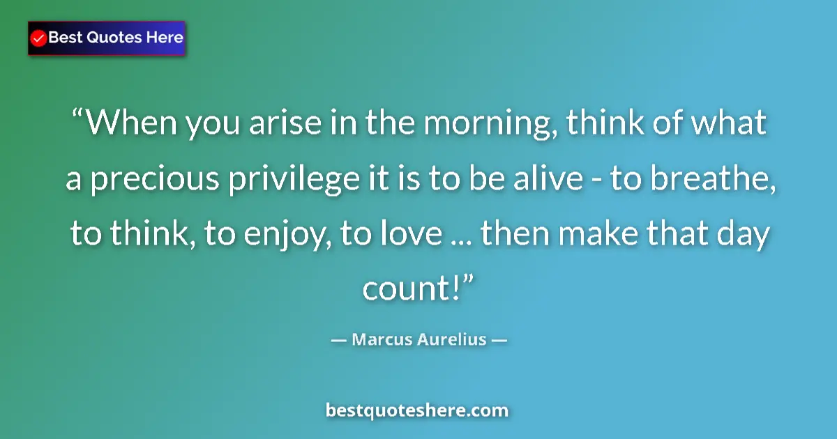 Quote by Marcus Aurelius: When you arise in the morning, think of what a precious privilege it is to be alive - to breathe, to...