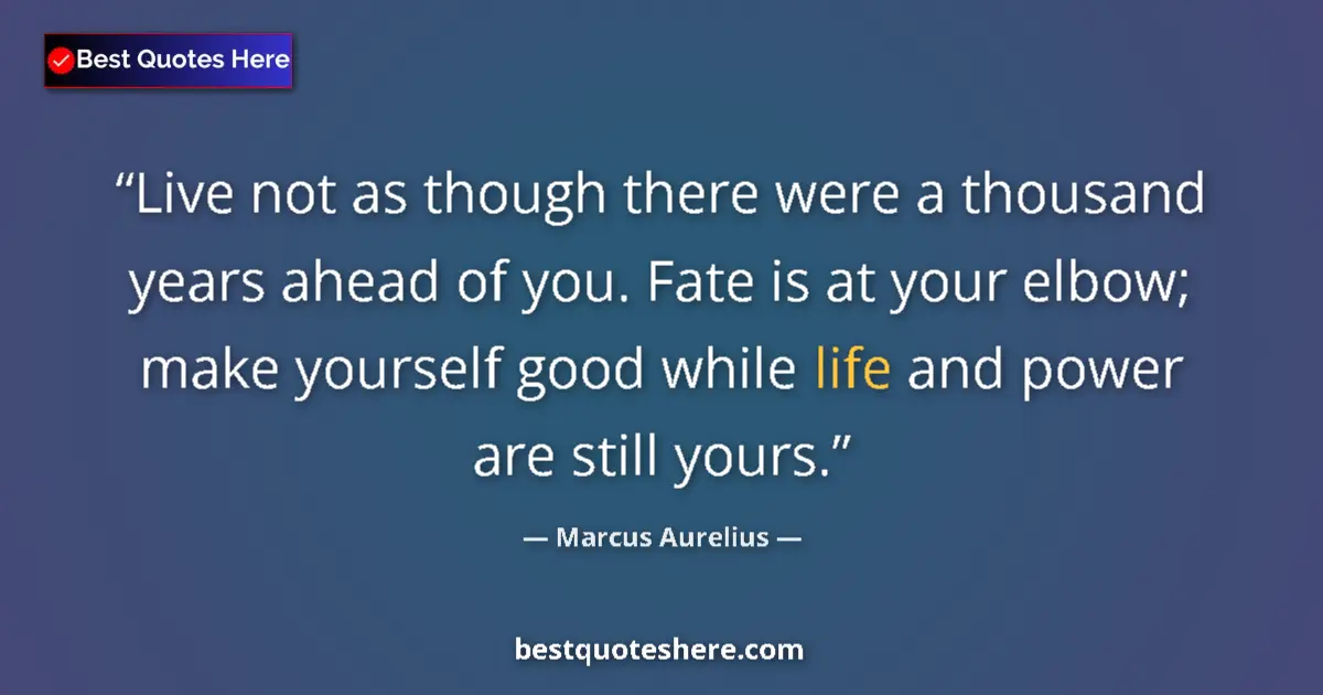 Quote by Marcus Aurelius: Live not as though there were a thousand years ahead of you. Fate is at your elbow; make yourself go...