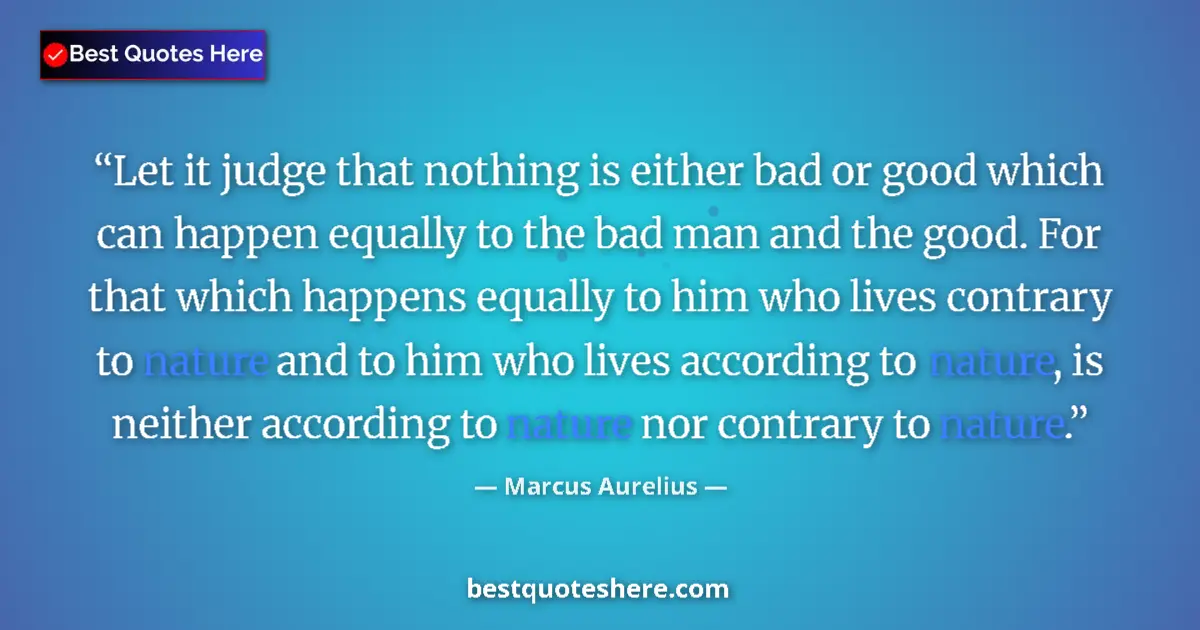 Quote by Marcus Aurelius: Let it judge that nothing is either bad or good which can happen equally to the bad man and the good...
