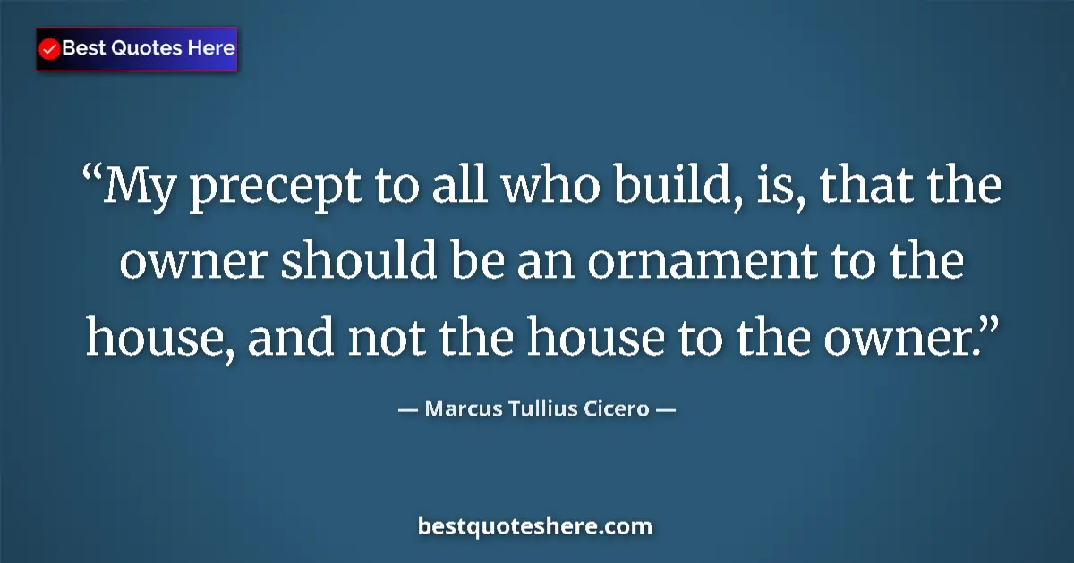 Quote by Marcus Tullius Cicero: My precept to all who build, is, that the owner should be an ornament to the house, and not the hous...