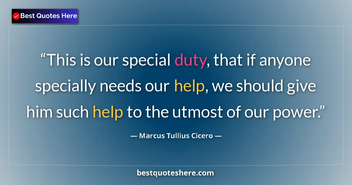 Quote by Marcus Tullius Cicero: This is our special duty, that if anyone specially needs our help, we should give him such help to t...