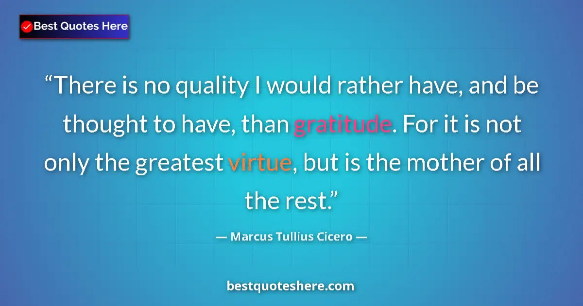 Quote by Marcus Tullius Cicero: There is no quality I would rather have, and be thought to have, than gratitude. For it is not only ...