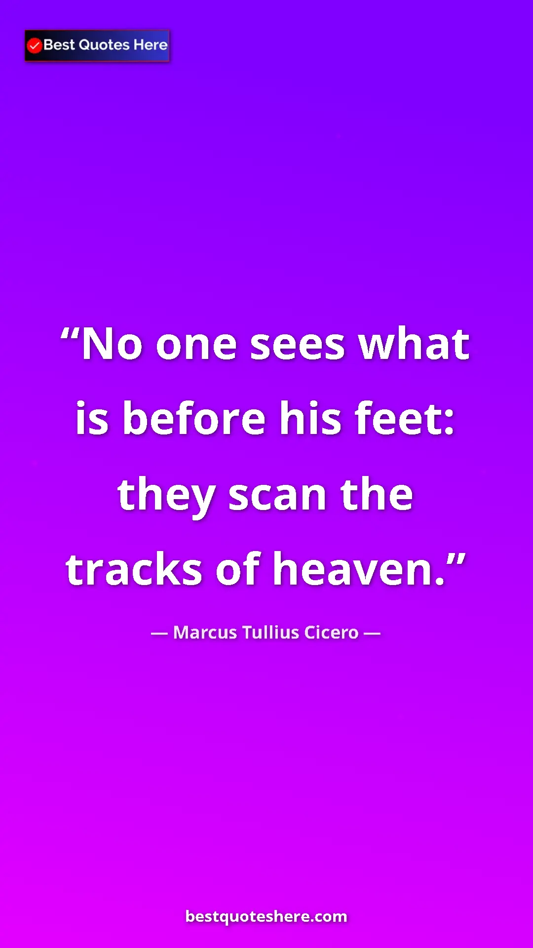 Marcus Tullius Cicero Quote Card: "No one sees what is before his feet: they scan the tracks..." Pinterest quote poster by Marcus Tullius Cicero: "No one sees what is before his feet: they scan the tracks..."