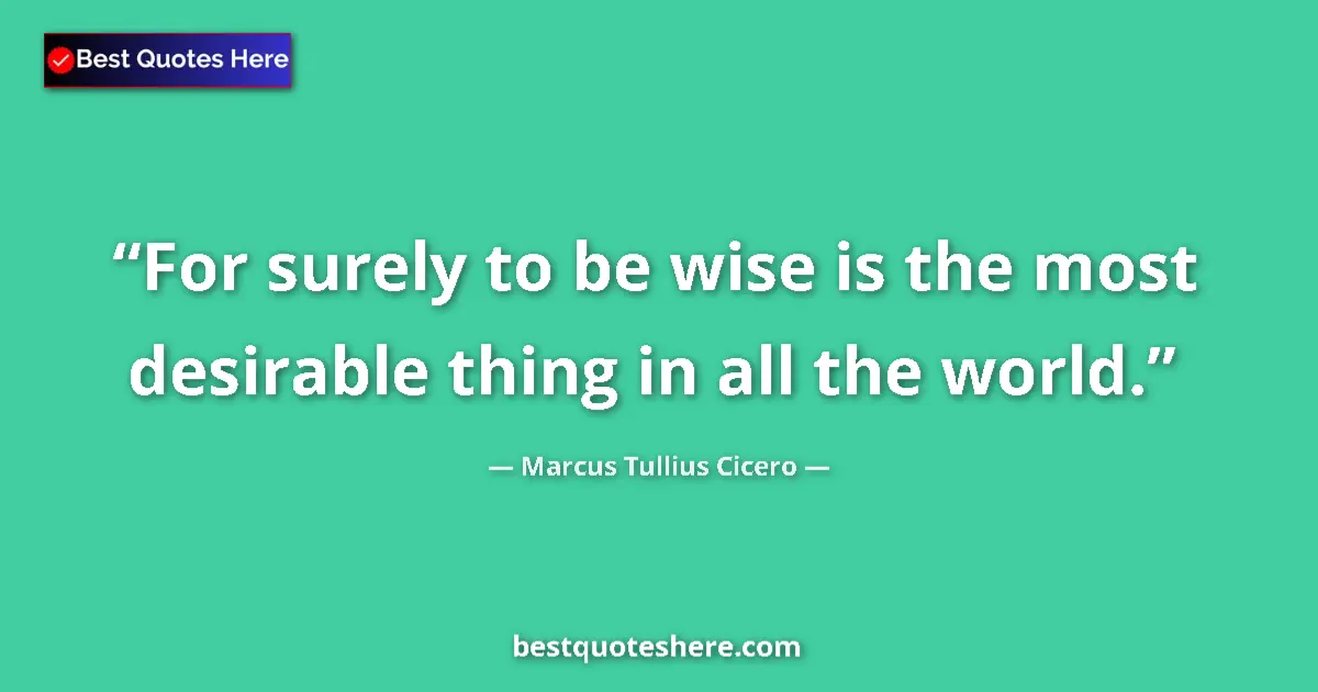Quote by Marcus Tullius Cicero: For surely to be wise is the most desirable thing in all the world....