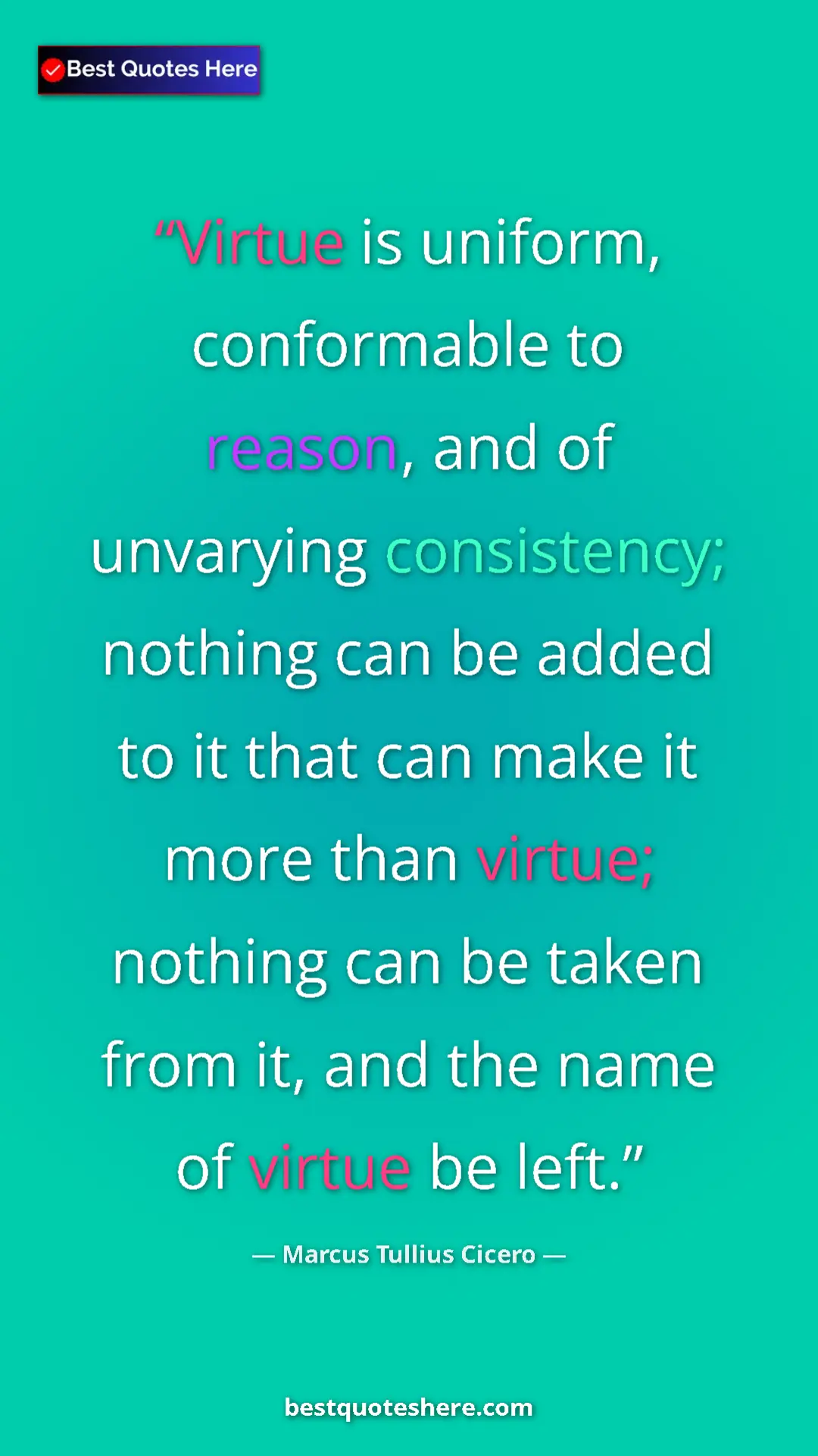 Marcus Tullius Cicero Quote Card: "Virtue is uniform, conformable to reason, and of unvarying..." Pinterest quote poster by Marcus Tullius Cicero: "Virtue is uniform, conformable to reason, and of unvarying..."