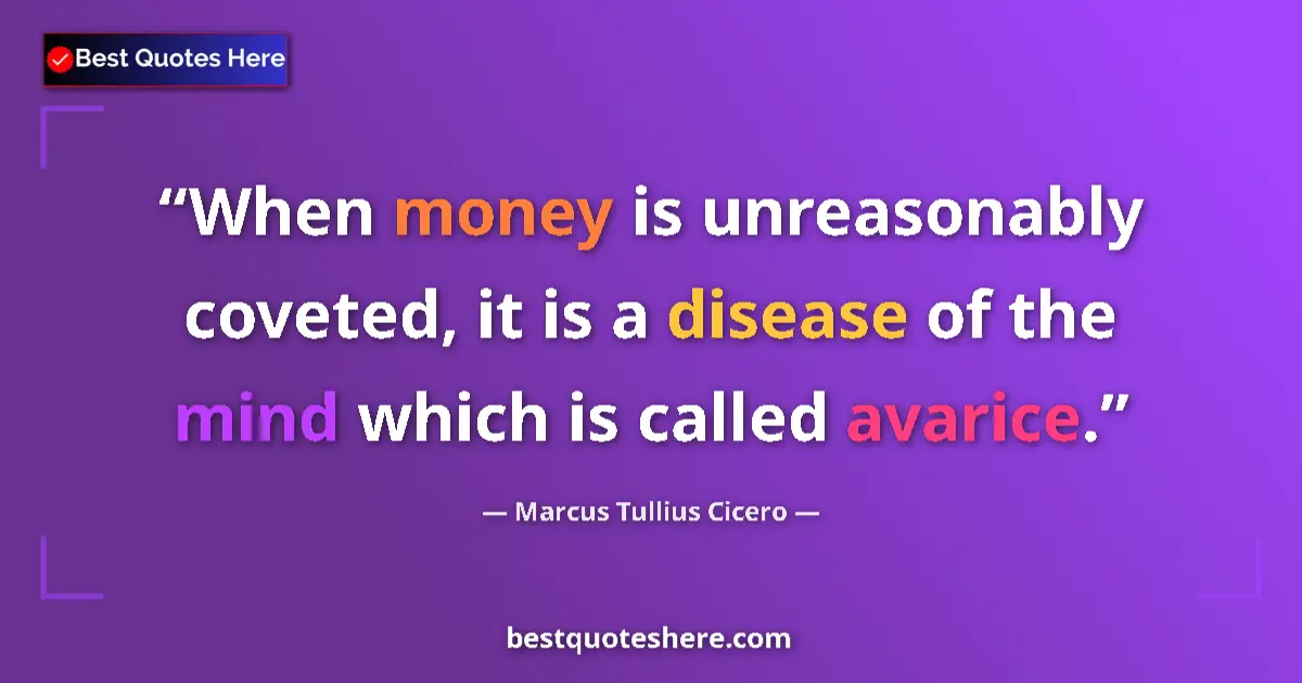 Quote by Marcus Tullius Cicero: When money is unreasonably coveted, it is a disease of the mind which is called avarice....