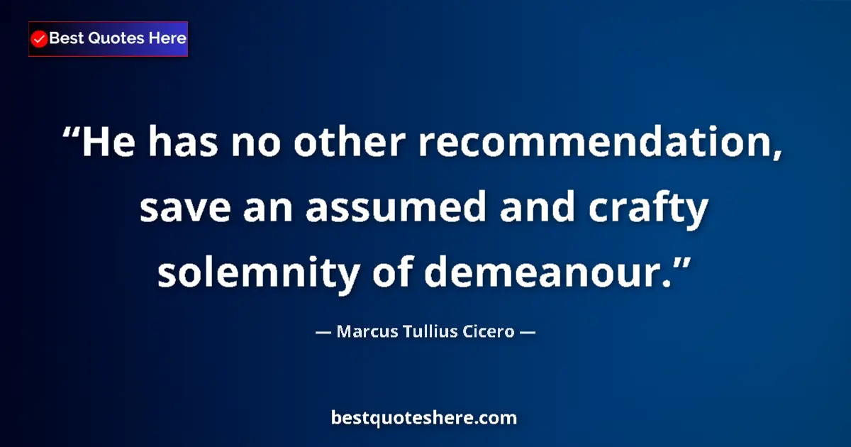 Quote by Marcus Tullius Cicero: He has no other recommendation, save an assumed and crafty solemnity of demeanour....