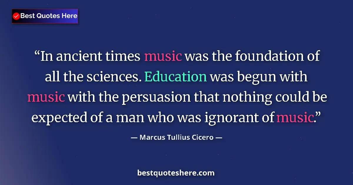Quote by Marcus Tullius Cicero: In ancient times music was the foundation of all the sciences. Education was begun with music with t...