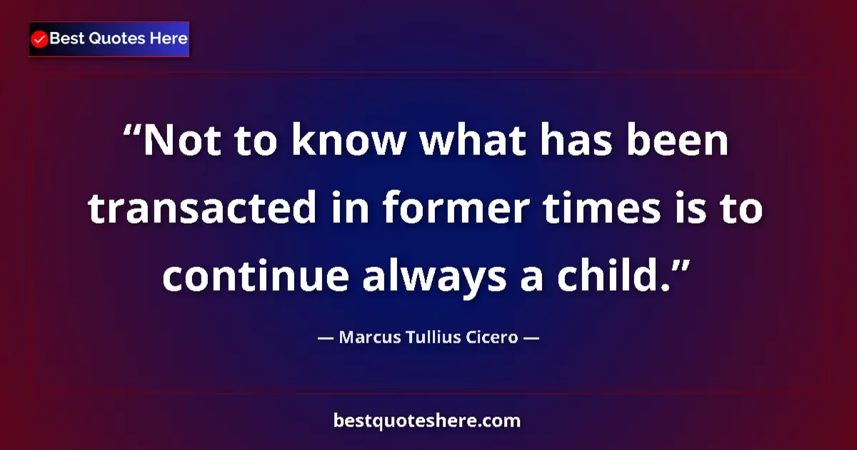Quote by Marcus Tullius Cicero: Not to know what has been transacted in former times is to continue always a child....