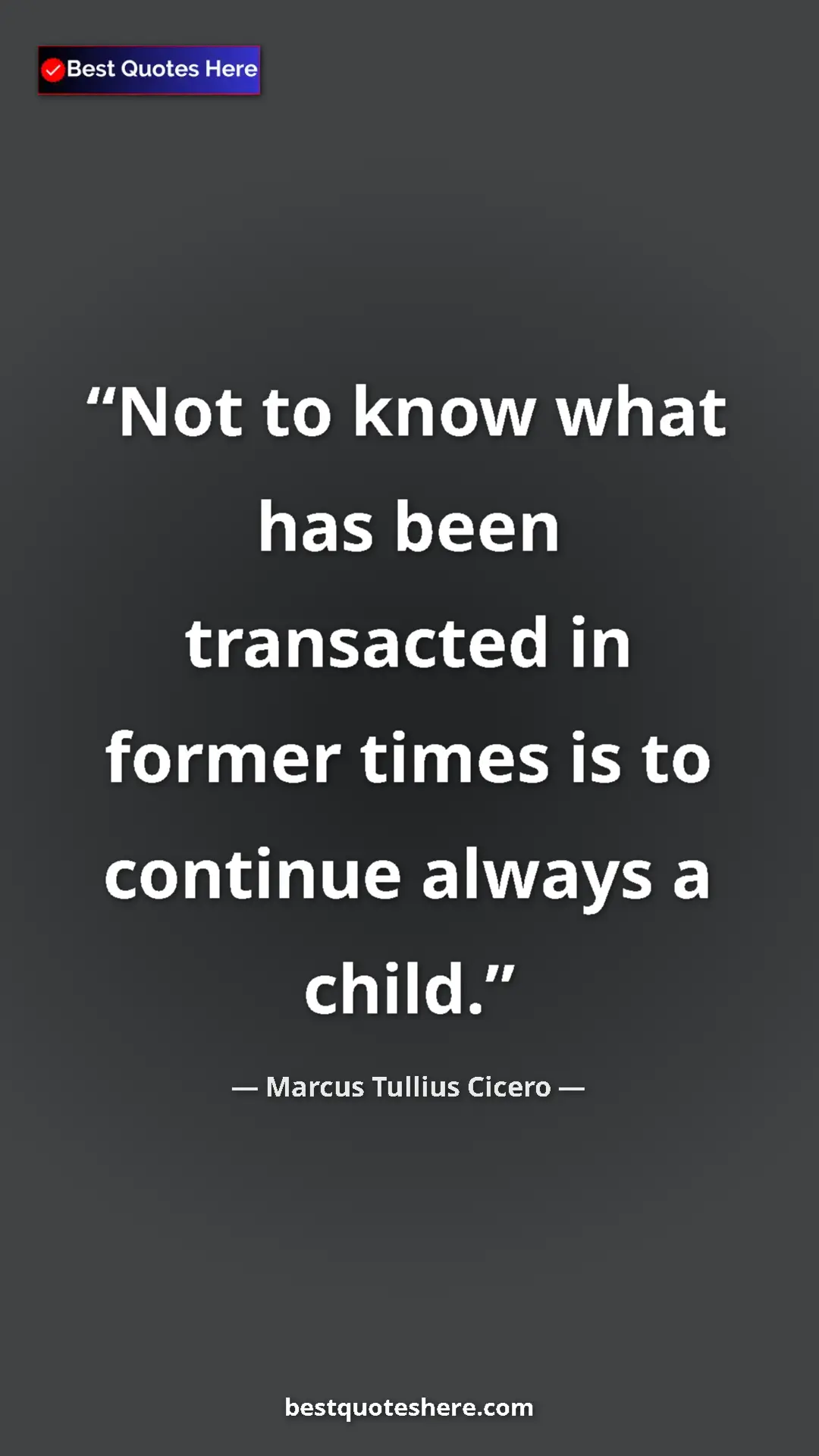 Pinterest quote poster by Marcus Tullius Cicero: "Not to know what has been transacted in former times is to..."