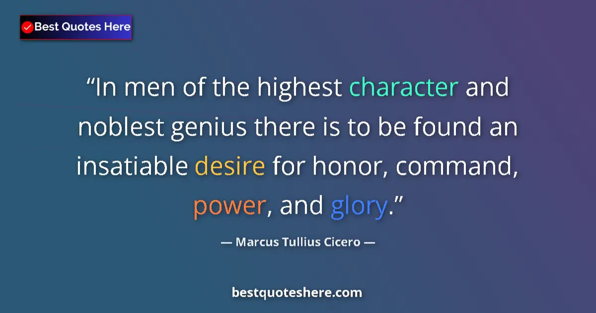 Quote by Marcus Tullius Cicero: In men of the highest character and noblest genius there is to be found an insatiable desire for hon...