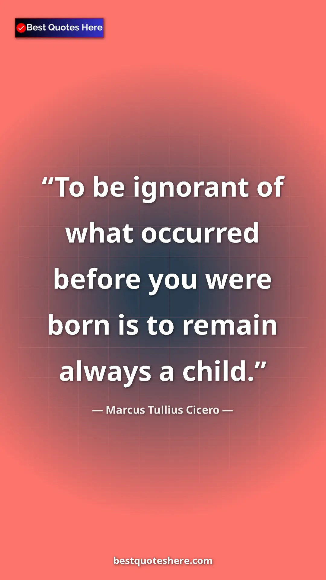 Pinterest quote poster by Marcus Tullius Cicero: "To be ignorant of what occurred before you were born is to..."