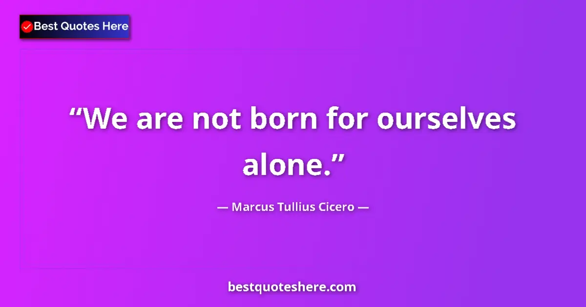 Marcus Tullius Cicero quote: "We are not born for ourselves alone."