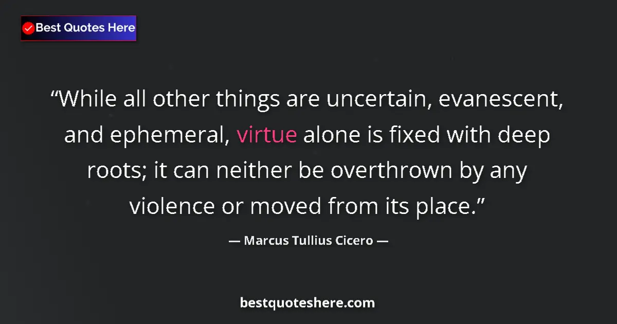 Quote by Marcus Tullius Cicero: While all other things are uncertain, evanescent, and ephemeral, virtue alone is fixed with deep roo...