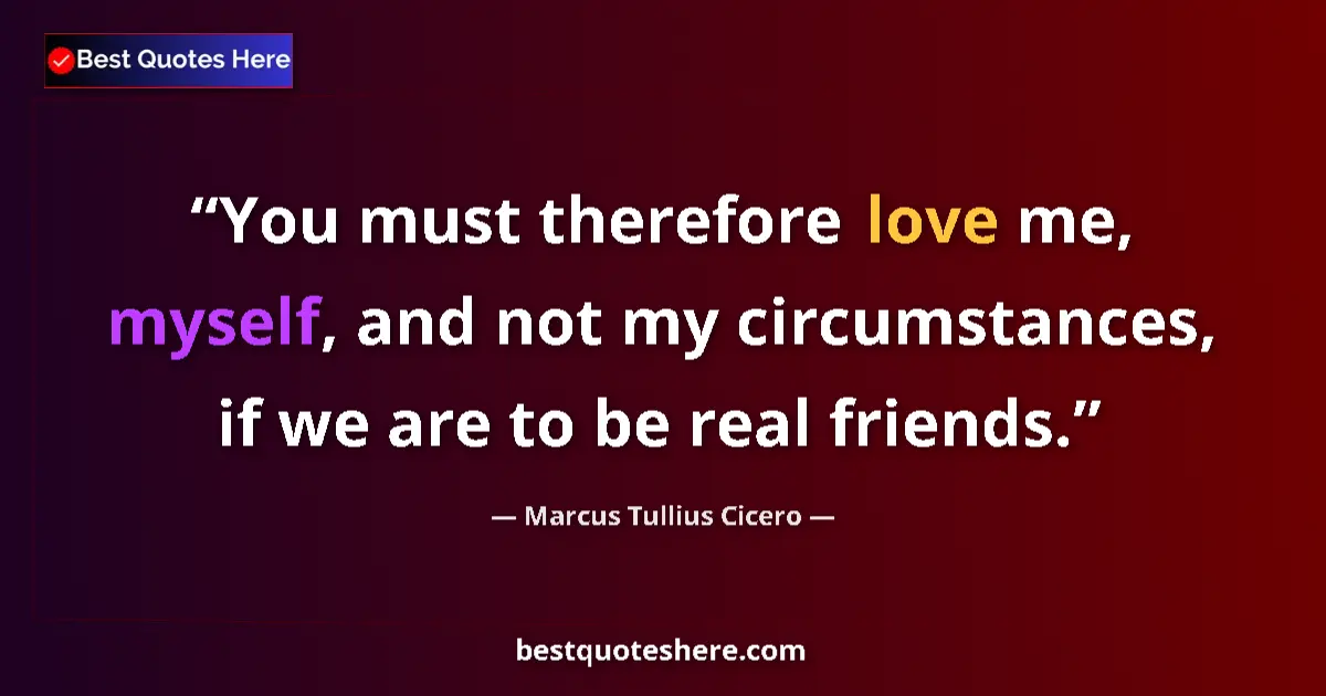 Quote by Marcus Tullius Cicero: You must therefore love me, myself, and not my circumstances, if we are to be real friends....