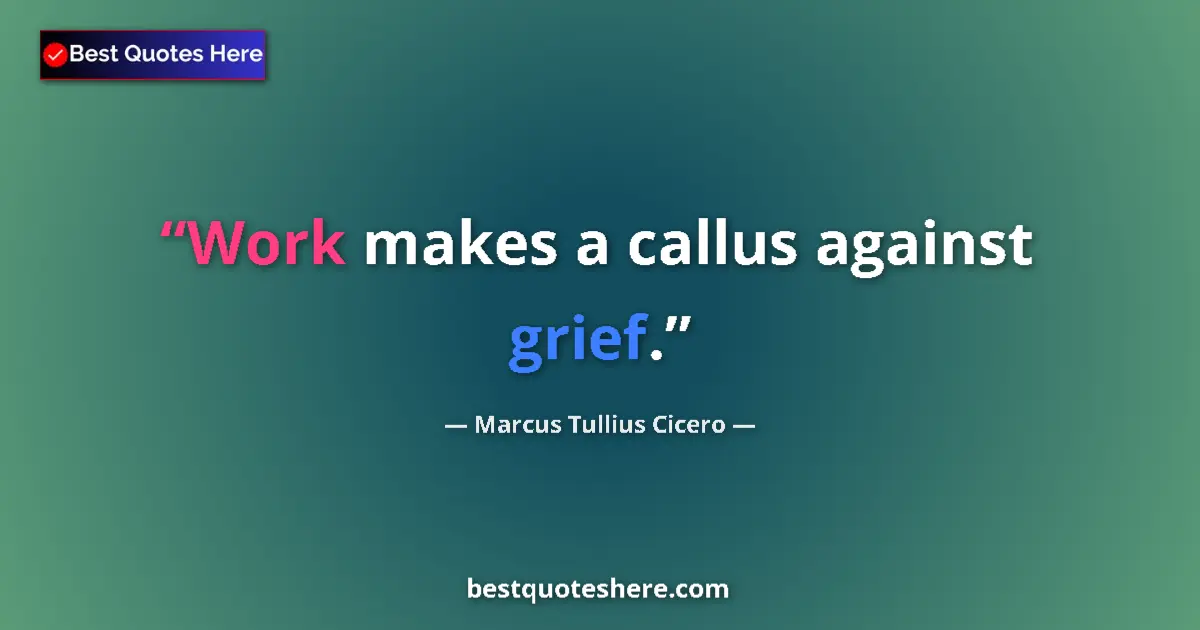 Image for the quote by Marcus Tullius Cicero: Work makes a callus against grief....