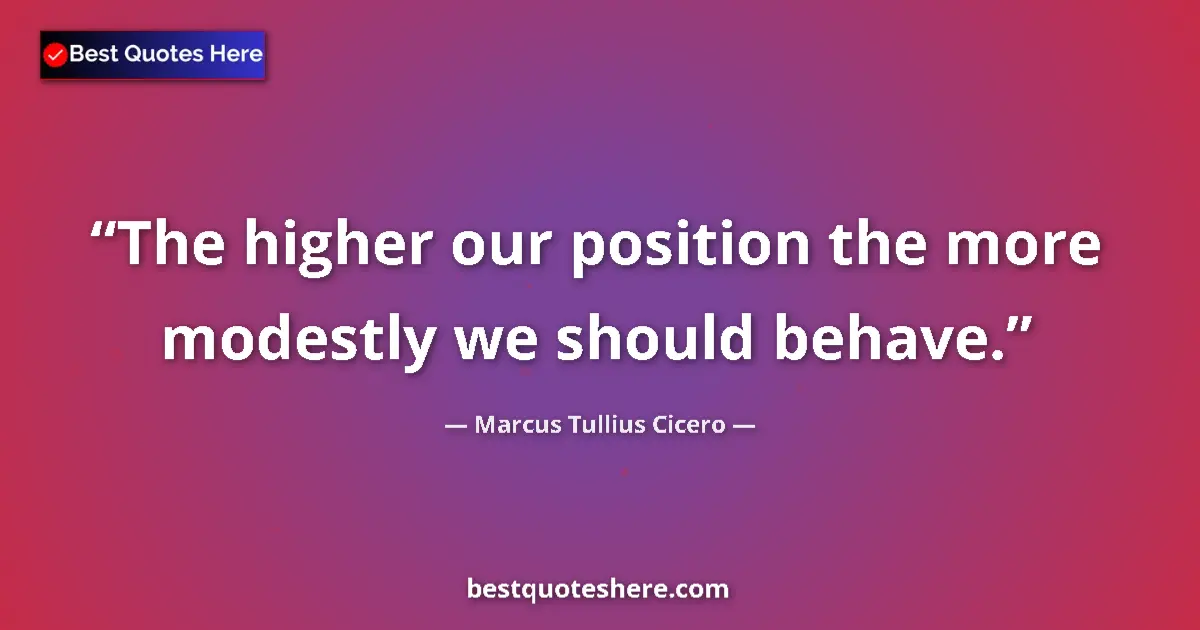 Quote by Marcus Tullius Cicero: The higher our position the more modestly we should behave....