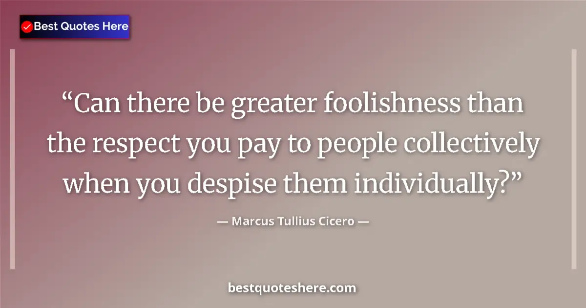 Quote by Marcus Tullius Cicero: Can there be greater foolishness than the respect you pay to people collectively when you despise th...