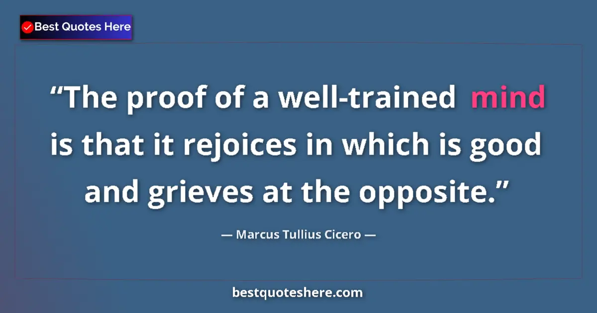 Image for the quote by Marcus Tullius Cicero: The proof of a well-trained mind is that it rejoices in which is good and grieves at the opposite....