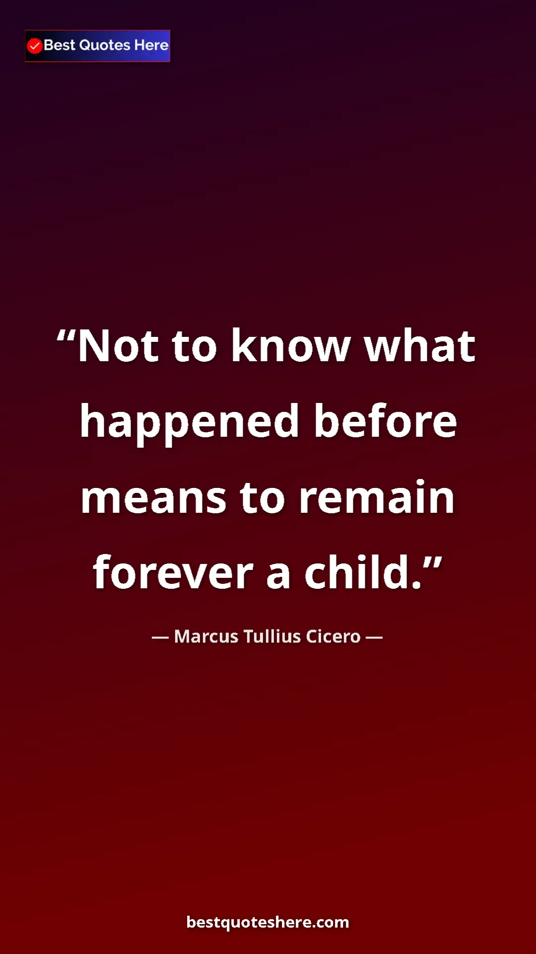 Pinterest quote poster by Marcus Tullius Cicero: "Not to know what happened before means to remain forever a..."