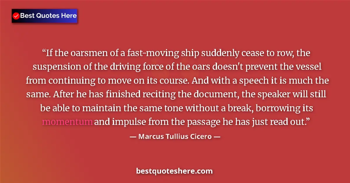 Quote by Marcus Tullius Cicero: If the oarsmen of a fast-moving ship suddenly cease to row, the suspension of the driving force of t...