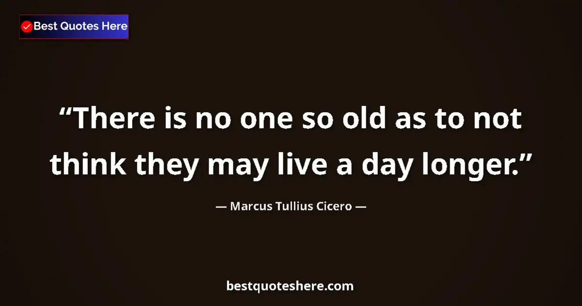 Quote by Marcus Tullius Cicero: There is no one so old as to not think they may live a day longer....