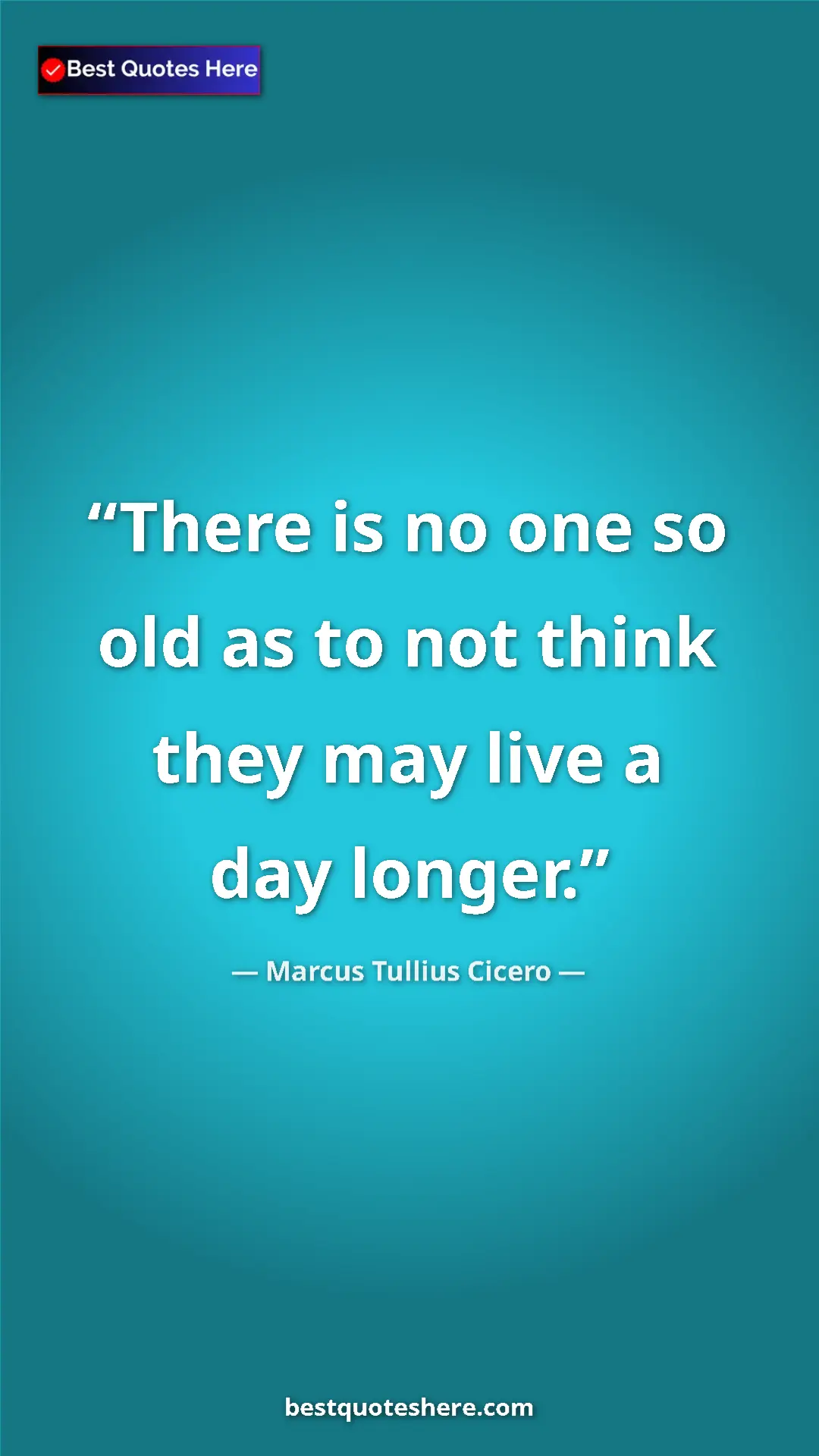 Pinterest quote poster by Marcus Tullius Cicero: "There is no one so old as to not think they may live a day..."