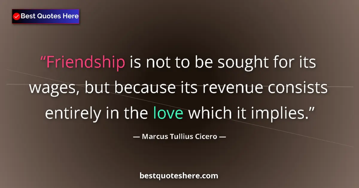 Quote by Marcus Tullius Cicero: Friendship is not to be sought for its wages, but because its revenue consists entirely in the love ...