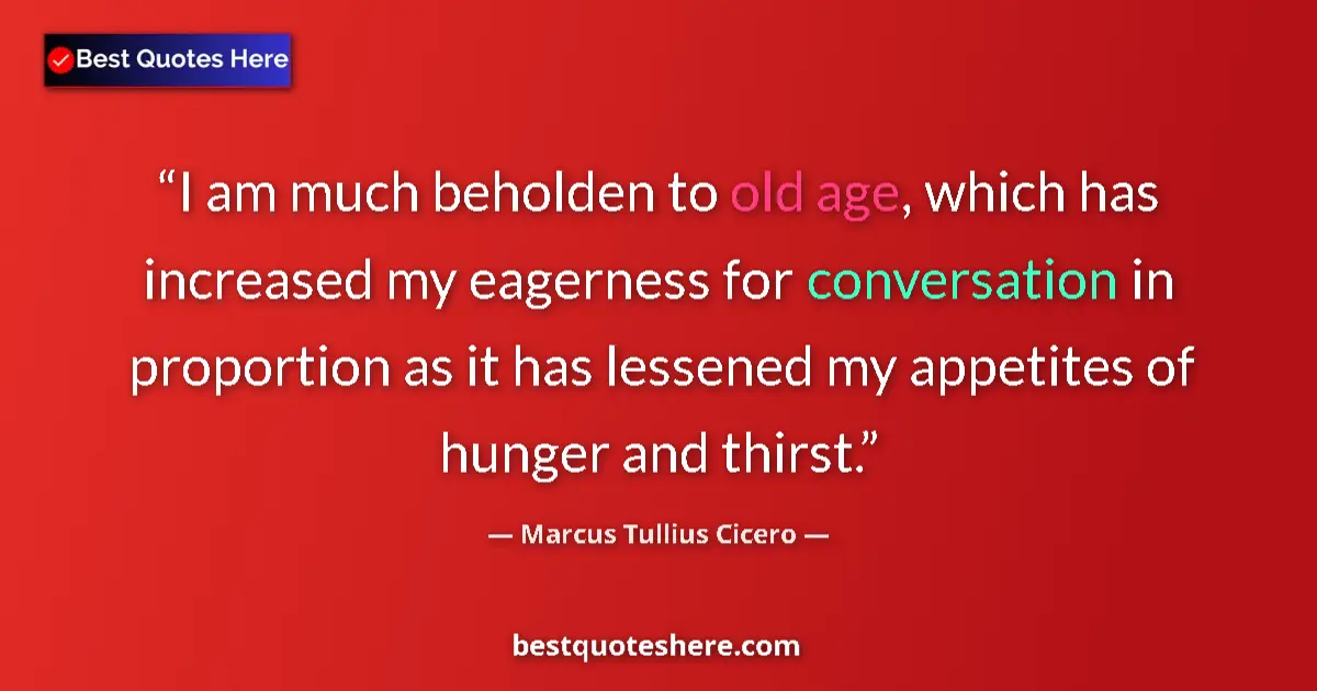 Quote by Marcus Tullius Cicero: I am much beholden to old age, which has increased my eagerness for conversation in proportion as it...