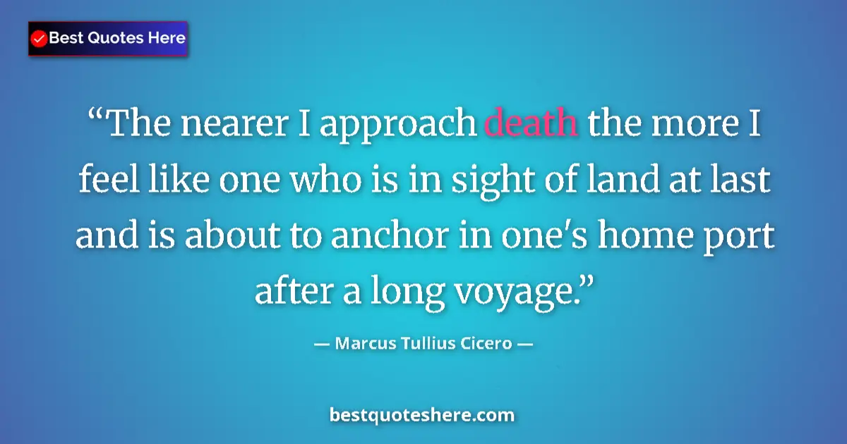 Quote by Marcus Tullius Cicero: The nearer I approach death the more I feel like one who is in sight of land at last and is about to...