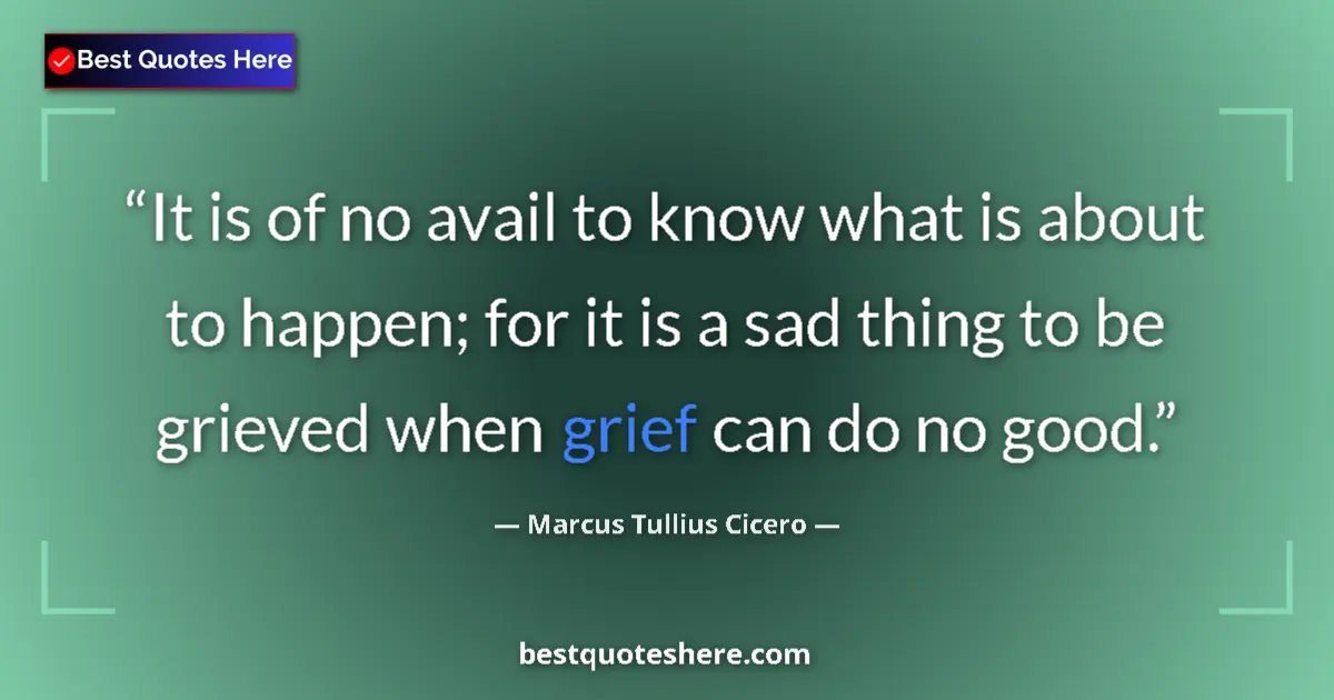 Quote by Marcus Tullius Cicero: It is of no avail to know what is about to happen; for it is a sad thing to be grieved when grief ca...